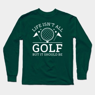 Life Isn’t All Golf But It Should Be Long Sleeve T-Shirt